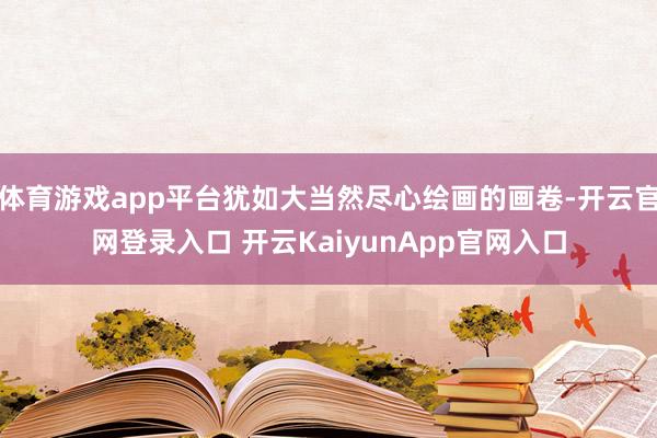 體育游戲app平臺猶如大當然盡心繪畫的畫卷-開云官網(wǎng)登錄入口 開云KaiyunApp官網(wǎng)入口