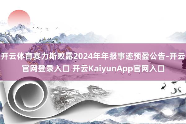 開云體育賽力斯敗露2024年年報事跡預(yù)盈公告-開云官網(wǎng)登錄入口 開云KaiyunApp官網(wǎng)入口