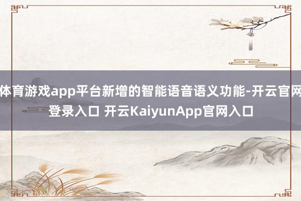 體育游戲app平臺(tái)新增的智能語(yǔ)音語(yǔ)義功能-開(kāi)云官網(wǎng)登錄入口 開(kāi)云KaiyunApp官網(wǎng)入口