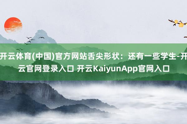 開云體育(中國)官方網(wǎng)站舌尖形狀：還有一些學生-開云官網(wǎng)登錄入口 開云KaiyunApp官網(wǎng)入口