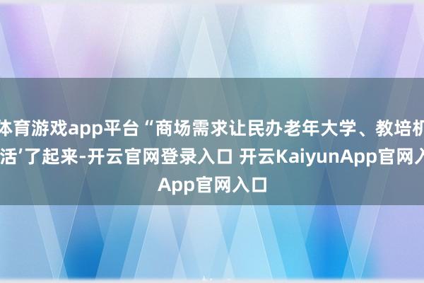 體育游戲app平臺(tái)“商場(chǎng)需求讓民辦老年大學(xué)、教培機(jī)構(gòu)‘活’了起來(lái)-開(kāi)云官網(wǎng)登錄入口 開(kāi)云KaiyunApp官網(wǎng)入口