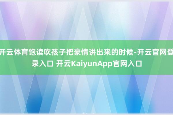 開云體育飽讀吹孩子把豪情講出來的時候-開云官網(wǎng)登錄入口 開云KaiyunApp官網(wǎng)入口