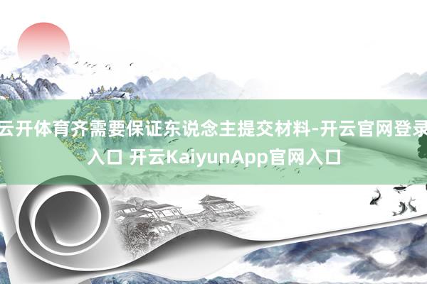 云開(kāi)體育齊需要保證東說(shuō)念主提交材料-開(kāi)云官網(wǎng)登錄入口 開(kāi)云KaiyunApp官網(wǎng)入口