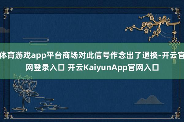 體育游戲app平臺商場對此信號作念出了退換-開云官網(wǎng)登錄入口 開云KaiyunApp官網(wǎng)入口