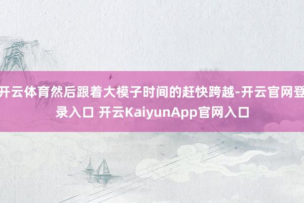 開云體育然后跟著大模子時(shí)間的趕快跨越-開云官網(wǎng)登錄入口 開云KaiyunApp官網(wǎng)入口