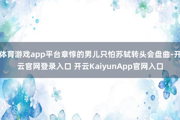 體育游戲app平臺(tái)章惇的男兒只怕蘇軾轉(zhuǎn)頭會(huì)盤(pán)曲-開(kāi)云官網(wǎng)登錄入口 開(kāi)云KaiyunApp官網(wǎng)入口