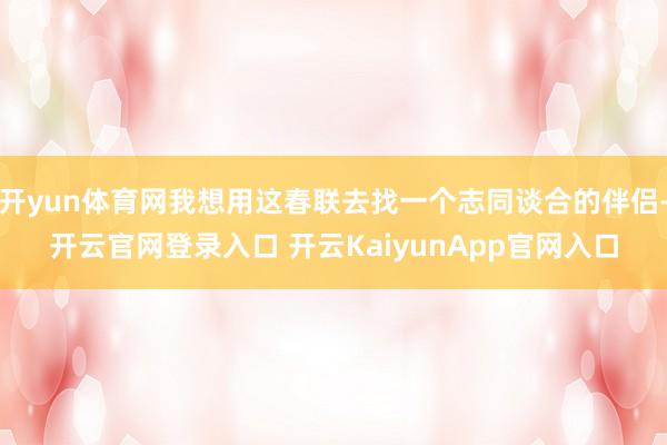 開yun體育網(wǎng)我想用這春聯(lián)去找一個志同談合的伴侶-開云官網(wǎng)登錄入口 開云KaiyunApp官網(wǎng)入口