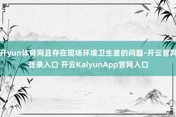 開(kāi)yun體育網(wǎng)且存在現(xiàn)場(chǎng)環(huán)境衛(wèi)生差的問(wèn)題-開(kāi)云官網(wǎng)登錄入口 開(kāi)云KaiyunApp官網(wǎng)入口