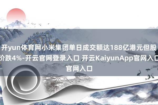 開yun體育網(wǎng)小米集團單日成交額達188億港元但股價跌4%-開云官網(wǎng)登錄入口 開云KaiyunApp官網(wǎng)入口