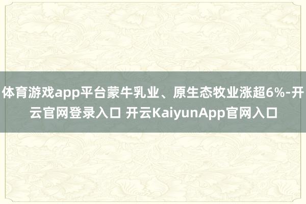 體育游戲app平臺(tái)蒙牛乳業(yè)、原生態(tài)牧業(yè)漲超6%-開(kāi)云官網(wǎng)登錄入口 開(kāi)云KaiyunApp官網(wǎng)入口