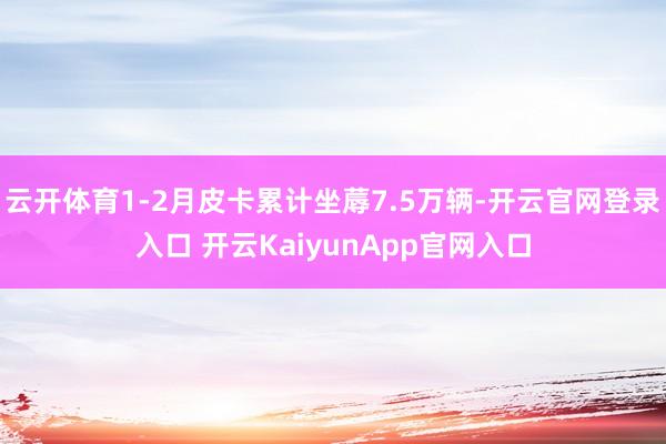 云開體育1-2月皮卡累計坐蓐7.5萬輛-開云官網(wǎng)登錄入口 開云KaiyunApp官網(wǎng)入口