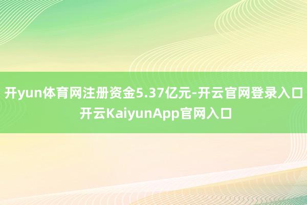 開yun體育網(wǎng)注冊資金5.37億元-開云官網(wǎng)登錄入口 開云KaiyunApp官網(wǎng)入口