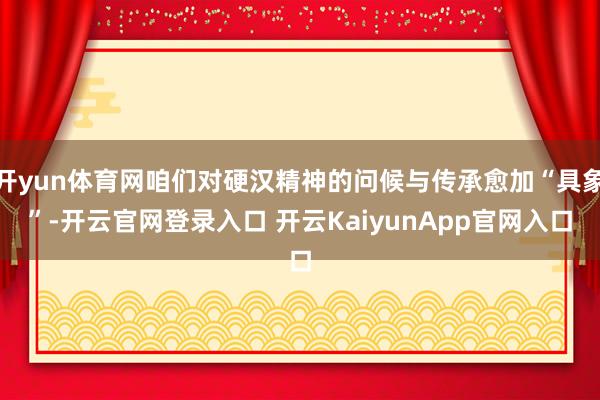 開(kāi)yun體育網(wǎng)咱們對(duì)硬漢精神的問(wèn)候與傳承愈加“具象”-開(kāi)云官網(wǎng)登錄入口 開(kāi)云KaiyunApp官網(wǎng)入口