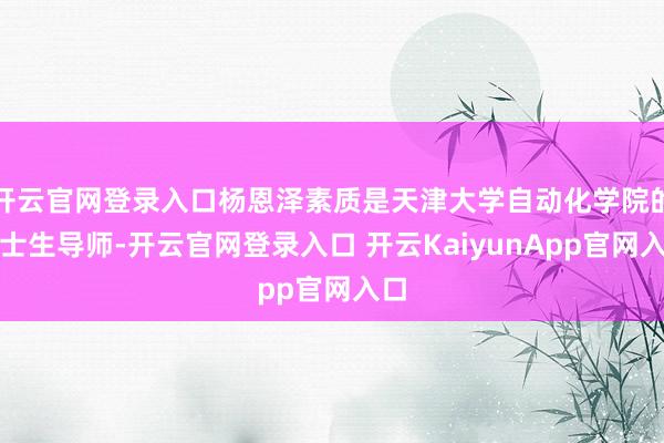 開(kāi)云官網(wǎng)登錄入口楊恩澤素質(zhì)是天津大學(xué)自動(dòng)化學(xué)院的博士生導(dǎo)師-開(kāi)云官網(wǎng)登錄入口 開(kāi)云KaiyunApp官網(wǎng)入口