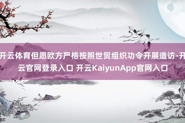 開云體育但愿歐方嚴格按照世貿組織功令開展造訪-開云官網(wǎng)登錄入口 開云KaiyunApp官網(wǎng)入口
