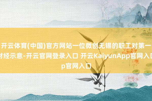 開云體育(中國)官方網(wǎng)站一位微創(chuàng)無錫的職工對第一財經(jīng)示意-開云官網(wǎng)登錄入口 開云KaiyunApp官網(wǎng)入口