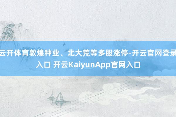 云開體育敦煌種業(yè)、北大荒等多股漲停-開云官網(wǎng)登錄入口 開云KaiyunApp官網(wǎng)入口