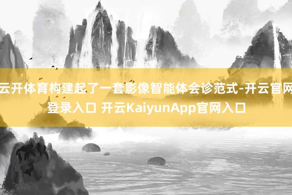云開體育構(gòu)建起了一套影像智能體會(huì)診范式-開云官網(wǎng)登錄入口 開云KaiyunApp官網(wǎng)入口