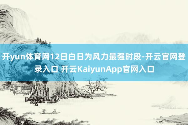 開(kāi)yun體育網(wǎng)12日白日為風(fēng)力最強(qiáng)時(shí)段-開(kāi)云官網(wǎng)登錄入口 開(kāi)云KaiyunApp官網(wǎng)入口