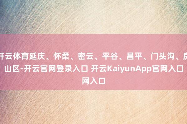 開云體育延慶、懷柔、密云、平谷、昌平、門頭溝、房山區(qū)-開云官網(wǎng)登錄入口 開云KaiyunApp官網(wǎng)入口