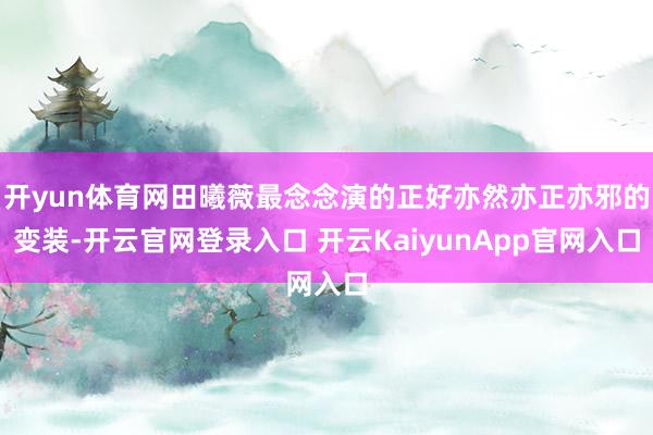開yun體育網(wǎng)田曦薇最念念演的正好亦然亦正亦邪的變裝-開云官網(wǎng)登錄入口 開云KaiyunApp官網(wǎng)入口
