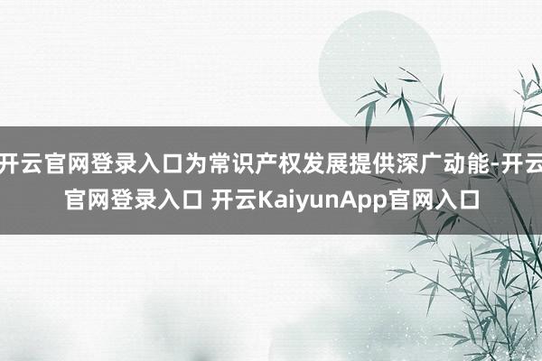 開云官網(wǎng)登錄入口為常識產(chǎn)權(quán)發(fā)展提供深廣動能-開云官網(wǎng)登錄入口 開云KaiyunApp官網(wǎng)入口