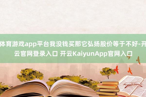 體育游戲app平臺(tái)我沒錢買那它弘揚(yáng)股價(jià)等于不好-開云官網(wǎng)登錄入口 開云KaiyunApp官網(wǎng)入口