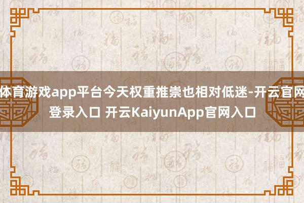 體育游戲app平臺(tái)今天權(quán)重推崇也相對低迷-開云官網(wǎng)登錄入口 開云KaiyunApp官網(wǎng)入口