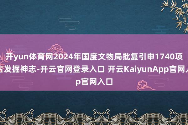 開(kāi)yun體育網(wǎng)2024年國(guó)度文物局批復(fù)引申1740項(xiàng)考古發(fā)掘神志-開(kāi)云官網(wǎng)登錄入口 開(kāi)云KaiyunApp官網(wǎng)入口