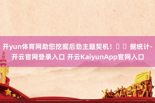 開yun體育網(wǎng)助您挖掘后勁主題契機(jī)！		　　據(jù)統(tǒng)計-開云官網(wǎng)登錄入口 開云KaiyunApp官網(wǎng)入口