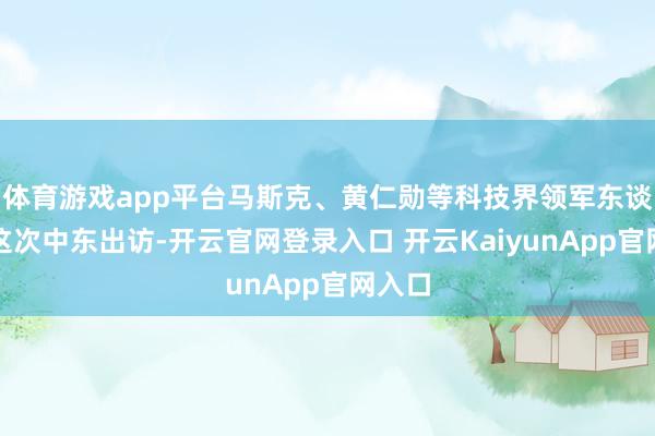 體育游戲app平臺馬斯克、黃仁勛等科技界領(lǐng)軍東談主物這次中東出訪-開云官網(wǎng)登錄入口 開云KaiyunApp官網(wǎng)入口